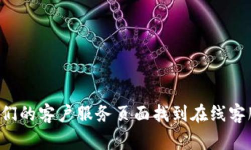 很抱歉，我无法提供直接的信息或在线客服的位置信息。不过，您可以通过访问具体公司的官方网站或者通过他们的客户服务页面找到在线客服的入口。通常，大多数企业会在主页上提供“联系我们”或“在线支持”的链接。有什么其他信息我可以帮助您吗？