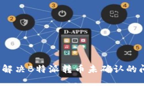 如何解决B特派转币未确认的问题？