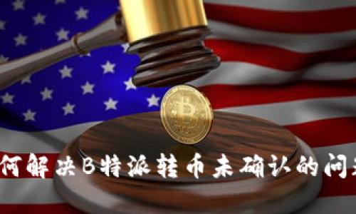 如何解决B特派转币未确认的问题？