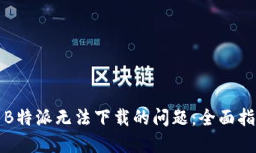 如何解决B特派无法下载的问题：全面指南与技巧