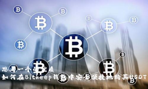 思考一个的优质
如何在Bitkeep钱包中安全便捷地购买USDT