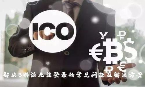 解决B特派无法登录的常见问题及解决方案