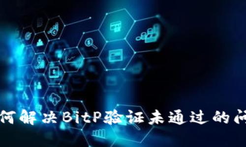 如何解决BitP验证未通过的问题