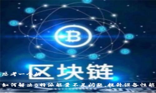 思考一个的

如何解决B特派能量不足问题，提升设备性能