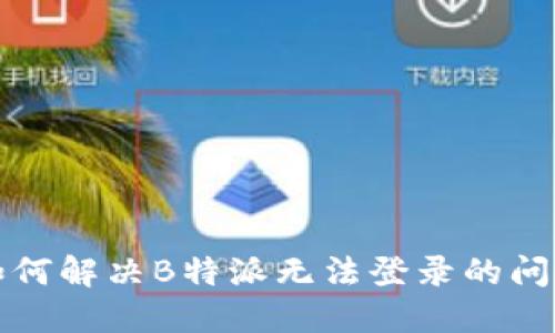 如何解决B特派无法登录的问题