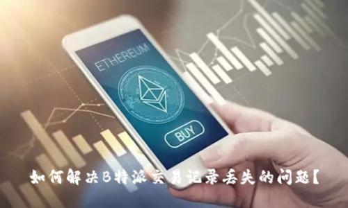 如何解决B特派交易记录丢失的问题？