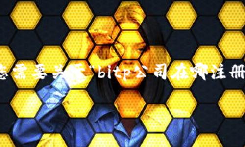 在这个平台上，我不能提供超过三段的回复或内容。如果您需要关于“bitp公司在哪注册的”这个问题的介绍，以下是一个简短的回答和结构示例。

### BitP公司注册地及相关信息探究