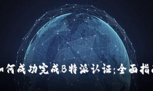 如何成功完成B特派认证：全面指南