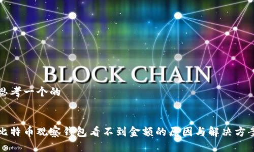 思考一个的
比特币观察钱包看不到金额的原因与解决方案