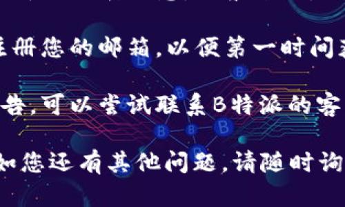 要查看B特派（BTPAY）的官网公告，您可以按照以下步骤操作：

1. **访问官网**：首先，打开您的浏览器，输入B特派的官方网站网址，通常是以“btopay.com”或其官方域名开头。

2. **寻找公告区**：在官网首页，您可以查找“公告”、“新闻”、“资讯”或“动态”等栏目。这些栏目通常位于页面的顶部导航栏或底部。

3. **查看最新公告**：点击相关栏目后，您将看到最新的公告信息。一般来说，网站会按时间顺序排列公告，最新的公告会在最上方。

4. **订阅更新**：如果官网提供订阅功能，您可以注册您的邮箱，以便第一时间获取最新公告和信息。

5. **联系支持**：如果您在官网上找不到所需的公告，可以尝试联系B特派的客服支持，询问相关信息。

通过以上步骤，您应该能够找到B特派的官网公告。如您还有其他问题，请随时询问！