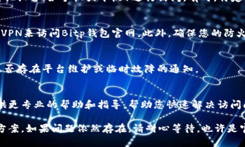 若您遇到Bitp钱包官网打不开的情况，可以尝试以下几种解决方案。以下是一些可能的原因及解决方法：

### 1. 检查网络连接
首先，请确保您的网络连接正常。您可以尝试访问其他网站来判断网络是否正常工作。如果其他网站可以正常访问，那么问题可能出在Bitp钱包的官方网站上。

### 2. 刷新页面或清除缓存
有时，浏览器缓存可能会导致页面加载问题。尝试刷新页面，或清除浏览器缓存和Cookies后再次访问。如果使用的是Chrome浏览器，可以通过设置菜单进入“隐私和安全”选项，找到“清除浏览数据”进行操作。

### 3. 更换浏览器或设备
如果仍然无法访问官网，可以尝试使用不同的浏览器（如Firefox、Safari等）或其他设备（如手机或平板）进行访问。有时，特定的浏览器可能与网站不兼容。

### 4. 使用VPN或检查防火墙设置
在某些地区，可能会对特定网站进行限制。如果您怀疑是这种情况，可以尝试使用VPN来访问Bitp钱包官网。此外，确保您的防火墙或安全软件没有阻止网站的访问。

### 5. 检查社交媒体或社区论坛
在Twitter、Reddit等社交媒体平台上查看是否有其他用户报告相同问题。了解是否存在平台维护或临时故障的通知。

### 6. 联系客服支持
如果上述方法均无法解决问题，建议直接联系Bitp钱包的客服支持。他们可以提供更专业的帮助和指导，帮助您快速解决访问问题。

通过以上方法，您应该能够确定Bitp钱包官网打不开的原因，并找到相应的解决方案。如果问题依然存在，请耐心等待，也许是官方网站的临时故障。