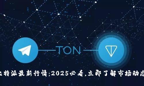 比特派最新行情：2025必看，立即了解市场动态！