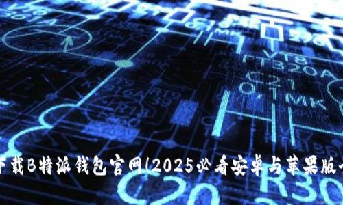 立即下载B特派钱包官网！2025必看安卓与苹果版全攻略