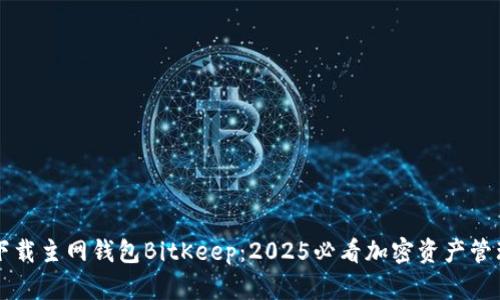 立即下载主网钱包BitKeep：2025必看加密资产管理工具