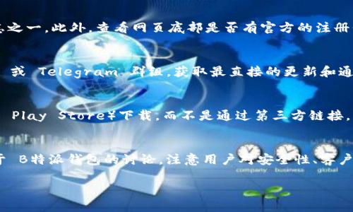 在寻找“B特派钱包”的官方网站时，确保您访问真实和官方渠道是非常重要的，以避免潜在的诈骗或 phishing 网站。以下是一些步骤和建议，帮助您找到 B特派钱包的官方网站。

1. 官方信息来源
首先，您可以通过搜索引擎查找 B特派钱包的官方网站。在搜索引擎中输入“B特派钱包 官方网站”，通常官方的链接会显示在搜索结果的前列。您还可以访问一些知名的加密货币论坛或社交媒体平台（如 Reddit、Twitter）上的官方账户，获取他们分享的链接。

2. 验证网站的有效性
在找到一个潜在的网站后，您需要进行验证。检查网站的 URL 是否使用 HTTPS 协议，这是网站安全的标志之一。此外，查看网页底部是否有官方的注册信息、联系方式以及相关版权信息，这些都可以帮助您判断网站的真实性。

3. 关注社交媒体和社区
许多正规的产品和服务都有自己的官方社交媒体账号，您可以关注 B特派钱包的官方 Twitter、Facebook 或 Telegram 群组，获取最直接的更新和通知。在这些平台上，用户的反馈和公告也能帮助您确认其官方网站的真实性。

4. 避免下载非官方应用
如果您寻求下载 B特派钱包的应用程序，确保只从官方推荐的应用商店（如 Apple App Store 或 Google Play Store）下载，而不是通过第三方链接。非官方的应用可能含有恶意软件，危害您的资金安全。

5. 查看用户评价和反馈
在使用任何金融服务之前，查看其他用户的评价和体验也是明智的选择。在社区论坛或评价网站上查找关于 B特派钱包的讨论，注意用户对安全性、客户服务等方面的评价。

通过以上步骤，您应该能够找到并确认 B特派钱包的官方网站。请记住，保持警惕是确保网络安全的关键。