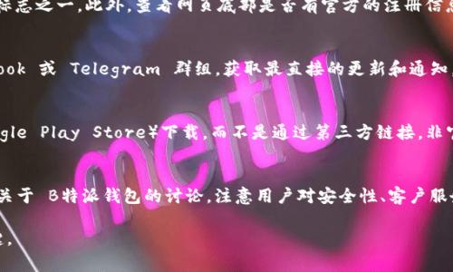 在寻找“B特派钱包”的官方网站时，确保您访问真实和官方渠道是非常重要的，以避免潜在的诈骗或 phishing 网站。以下是一些步骤和建议，帮助您找到 B特派钱包的官方网站。

1. 官方信息来源
首先，您可以通过搜索引擎查找 B特派钱包的官方网站。在搜索引擎中输入“B特派钱包 官方网站”，通常官方的链接会显示在搜索结果的前列。您还可以访问一些知名的加密货币论坛或社交媒体平台（如 Reddit、Twitter）上的官方账户，获取他们分享的链接。

2. 验证网站的有效性
在找到一个潜在的网站后，您需要进行验证。检查网站的 URL 是否使用 HTTPS 协议，这是网站安全的标志之一。此外，查看网页底部是否有官方的注册信息、联系方式以及相关版权信息，这些都可以帮助您判断网站的真实性。

3. 关注社交媒体和社区
许多正规的产品和服务都有自己的官方社交媒体账号，您可以关注 B特派钱包的官方 Twitter、Facebook 或 Telegram 群组，获取最直接的更新和通知。在这些平台上，用户的反馈和公告也能帮助您确认其官方网站的真实性。

4. 避免下载非官方应用
如果您寻求下载 B特派钱包的应用程序，确保只从官方推荐的应用商店（如 Apple App Store 或 Google Play Store）下载，而不是通过第三方链接。非官方的应用可能含有恶意软件，危害您的资金安全。

5. 查看用户评价和反馈
在使用任何金融服务之前，查看其他用户的评价和体验也是明智的选择。在社区论坛或评价网站上查找关于 B特派钱包的讨论，注意用户对安全性、客户服务等方面的评价。

通过以上步骤，您应该能够找到并确认 B特派钱包的官方网站。请记住，保持警惕是确保网络安全的关键。