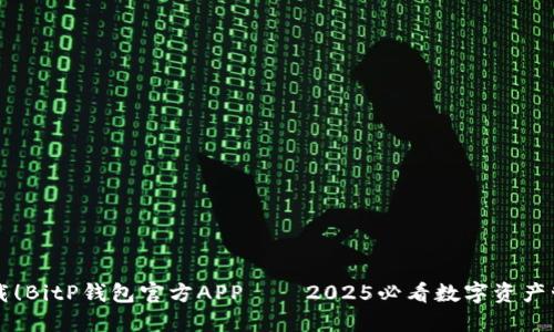 立即下载！BitP钱包官方APP——2025必看数字资产管理工具