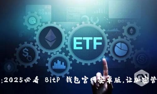 立即下载：2025必看 BitP 钱包官网安卓版，让加密管理更便捷