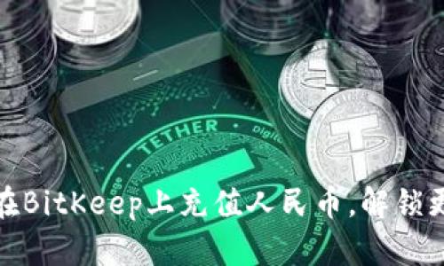 2025必看：如何立即在BitKeep上充值人民币，解锁更多加密货币交易潜力