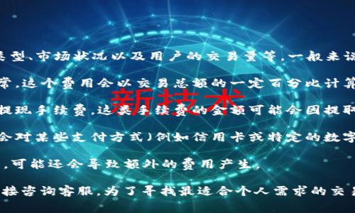 在 Bitp 交易平台上，手续费的具体数额可能会因多种因素而有所不同，包括交易类型、市场状况以及用户的交易量等。一般来说，Bitp 收取的手续费主要包括以下几种类型：

1. **交易手续费**：这是根据用户在平台上进行买入或卖出交易时收取的费用。通常，这个费用会以交易总额的一定百分比计算。例如，某些平台可能会收取 0.1% 至 0.5% 不等的交易手续费。

2. **提现手续费**：当用户将其账户中的资产提取到外部钱包时，平台会收取一笔提现手续费。这类手续费的金额可能会因提取的资产类型而不同，比如比特币、以太坊或其他数字货币的提现费率可能各不相同。

3. **存款手续费**：虽然大多数交易所对存款通常不收取手续费，但少数平台可能会对某些支付方式（例如信用卡或特定的数字货币）收取额外的费用。

4. **其他可能的费用**：某些特殊情况，如交易暂停、市场波动期间的保证金需求等，可能还会导致额外的费用产生。

总的来说，具体的手续费金额需要用户在进行交易前仔细查看平台的费用说明或直接咨询客服。为了寻找最适合个人需求的交易平台，建议用户比较不同平台的手续费结构，以便做出明智的选择。