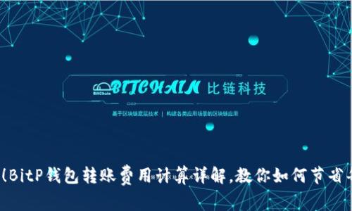 2025必看！BitP钱包转账费用计算详解，教你如何节省每一笔费用