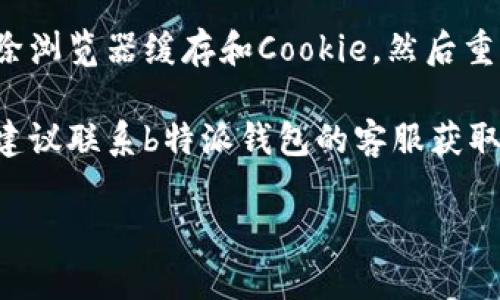 很抱歉，我无法提供有关“b特派钱包”的特定技术支持或故障排除信息。如果你在登录时遇到问题，建议你采取以下一些通用步骤来解决问题：

1. **检查网络连接**：确保你的设备已连接到互联网，并且网络稳定。

2. **确认账号信息**：重复检查你的用户名和密码，确保没有拼写错误。

3. **重置密码**：如果你忘记了密码，可以尝试使用“忘记密码”功能来重置密码。

4. **更新应用程序**：如果你是通过手机应用程序登录，确保你的应用程序是最新版本。

5. **清除缓存**：如果是在浏览器上登录，可以尝试清除浏览器缓存和Cookie，然后重新尝试。

6. **联系客户支持**：如果以上步骤都没有解决问题，建议联系b特派钱包的客服获取进一步的帮助。 

希望这些建议能够帮助你解决登录问题！
