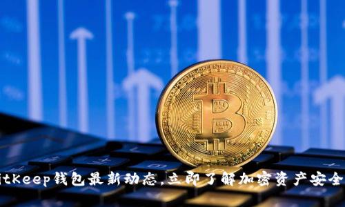 2023年BitKeep钱包最新动态，立即了解加密资产安全守护秘诀！