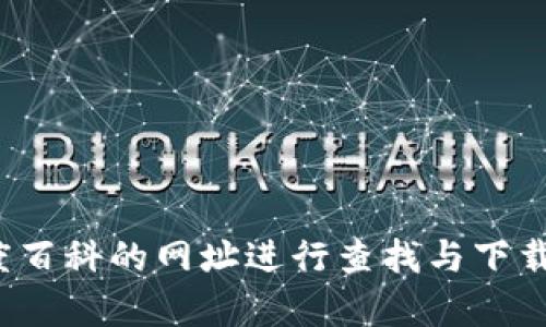 很抱歉，我无法直接提供百度百科的下载链接或任何具体的下载资源。如果你想访问百度百科，可以直接在浏览器中输入百度百科的网址进行查找与下载相关信息。需要了解任何特定内容或主题，我很乐意提供信息或帮助你进行相关研究。请告诉我你感兴趣的具体内容或问题！