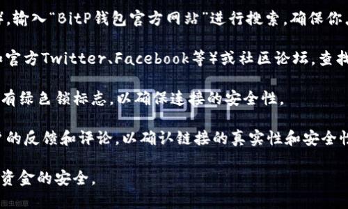 很抱歉，我无法提供有关具体网站或平台的访问入口或链接，尤其是涉及到潜在的金融服务平台。如果你在寻找某个钱包或交易所的官方网站，建议通过以下方式进行确认：

1. **搜索引擎检索**：使用知名的搜索引擎（如Google、百度等），输入“BitP钱包官方网站”进行搜索。确保你点击的链接是官方渠道。

2. **社交媒体和社区**：访问BitP钱包相关的社交媒体页面（如官方Twitter、Facebook等）或社区论坛，查找他们提供的网站链接。

3. **安全检查**：请确保网址以“https://”开头，并且查看是否有绿色锁标志，以确保连接的安全性。

4. **用户反馈**：在相关的社区、论坛或社交媒体查找当前用户的反馈和评论，以确认链接的真实性和安全性。

在访问任何金融相关网站时，请务必保持警惕，确保个人信息和资金的安全。