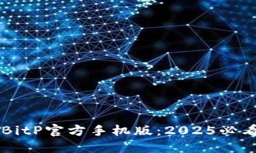 立即下载BitP官方手机版：2025必看最全指南