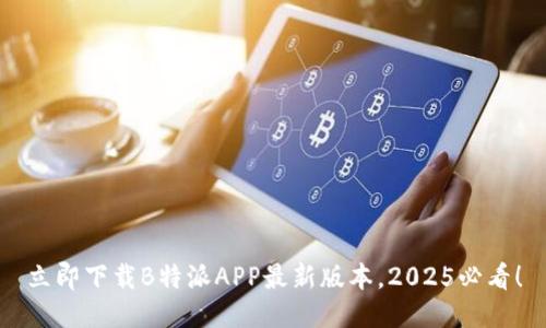 立即下载B特派APP最新版本，2025必看！