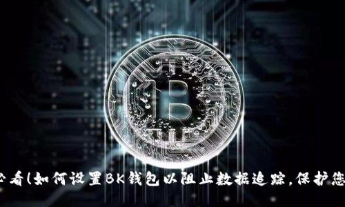 2025必看！如何设置BK钱包以阻止数据追踪，保护您的隐私
