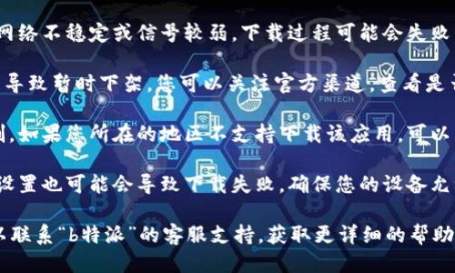 关于“b特派”无法下载的问题，可能是由于以下几种原因造成的：

1. **应用商店问题**：首先，请检查您是否在官方的应用商店中查找和下载“b特派”。有时候，应用可能因为审核或其他原因下架，您可以尝试在不同的应用商店搜索。

2. **设备兼容性**：请确保您的手机或设备满足“b特派”的最低系统要求。如果您的设备系统过旧，可能无法支持新版本的应用。

3. **网络连接**：下载应用需要稳定的网络连接。如果您的网络不稳定或信号较弱，下载过程可能会失败。

4. **版本更新**：有可能“b特派”正在进行版本更新，这可能导致暂时下架。您可以关注官方渠道，查看是否有相关公告或更新信息。

5. **地区限制**：某些应用可能会根据地区的不同有所限制。如果您所在的地区不支持下载该应用，可以尝试使用VPN等工具进行下载。

6. **应用权限**：在某些情况下，设备的安全设置或者权限设置也可能会导致下载失败。确保您的设备允许从未知来源下载应用。

建议您按照以上提示逐一排查问题。如仍然无法解决，您可以联系“b特派”的客服支持，获取更详细的帮助和指导。