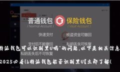关于“b特派钱包可以识别黑U吗”的问题，以下是