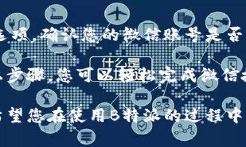 在使用B特派时，授权微信是一项重要的步骤，可以帮助用户进行更为便捷的操作。以下是具体的授权流程：

步骤一：下载并安装B特派
如果您尚未安装B特派，请先前往应用商店（如苹果App Store或Android应用市场）搜索“B特派”，然后下载并安装该应用。安装完成后，打开应用。

步骤二：注册或登录账号
在打开的应用界面中，您将看到注册和登录选项。点击“注册”，如果您已经有账号则可以直接输入账号信息进行登录。完成这些步骤后，您将进入应用的主界面。

步骤三：访问设置菜单
在主页的右上角，找到并点击“设置”图标，进入设置菜单。在设置菜单中，您可以找到多个选项，包括账号管理、隐私设置等。

步骤四：选择微信授权
在设置菜单中，找到“账号绑定”或“第三方授权”选项。在此选项下，您将看到“授权微信”或类似的选项。点击进入，B特派将提示您进行微信账号的绑定。

步骤五：扫码或登录微信
随后，您可能会看到一个二维码，使用您的微信扫描该二维码，或者系统会提醒您直接输入微信账号密码进行授权。在此过程中，B特派会请求您的基本信息，您需要选择同意以完成绑定。

步骤六：确认授权
完成扫码或账号输入后，您返回B特派应用，系统会自动提示您授权成功。您将能够使用微信进行相关的功能，如快速登录、支付等。

步骤七：检查授权状态
经过上述步骤后，您可以再次返回设置菜单，检查“账号绑定”或“第三方授权”选项，确认您的微信账号是否成功绑定。如果绑定成功，您就可以开始享受B特派所提供的各种服务啦！

总之，授权微信账号可以极大地提升您使用B特派的便捷性和灵活性。通过以上步骤，您可以轻松完成微信授权，不论是在购物、支付还是其他服务中，都将为您的体验带来巨大的便利。

如遇到任何问题，请查看B特派的帮助中心或联系客服以获得进一步的支持。希望您在使用B特派的过程中，能够享受到更高效、更智能的服务体验！