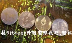 2023年立即掌握BitKeep跨链转账技巧，轻松实现无缝
