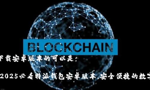 特派钱包下载安卓版本的可以是：

立即下载！2025必看特派钱包安卓版本，安全便捷的数字金融体验