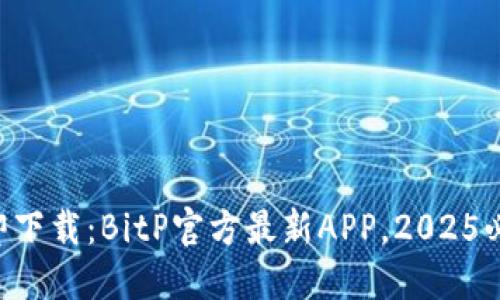 立即下载：BitP官方最新APP，2025必看！