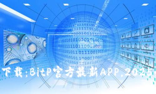 立即下载：BitP官方最新APP，2025必看！