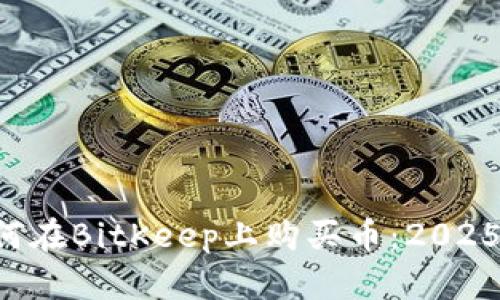 立即了解如何在BitKeep上购买币：2025年必看攻略！