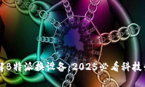 立即了解B特派换设备：2025必看科技升级指南