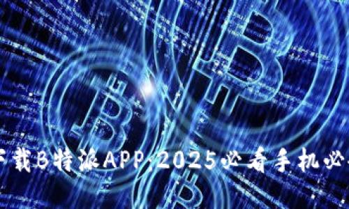 立即下载B特派APP：2025必看手机必备应用