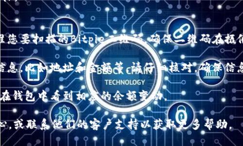 要扫描Bitpie二维码，您可以按照以下步骤进行：

1. **打开Bitpie钱包**：首先，确保您已经在手机上安装了Bitpie钱包应用，并且您已正常登录。

2. **找到二维码扫描功能**：
    - 在Bitpie钱包的主界面，通常会有一个“收款”或“转账”的选项。
    - 点击“收款”后，您会看到您的钱包地址和一个二维码图标。
    - 点击二维码图标，进入二维码扫描界面。

3. **扫描二维码**：在扫描界面，您可以使用手机的摄像头对准您要扫描的Bitpie二维码。确保二维码在摄像头的视野中清晰可见，稍等片刻，应用会自动识别二维码信息。

4. **确认信息**：一旦扫描成功，您将看到与扫码相关的详细信息，比如地址和金额等。请仔细核对，确保信息无误后进行后续操作。

5. **完成交易**：如果是收款，确认后对方将会执行交易，您会在钱包中看到相应的余额变动。

如果您在使用过程中遇到任何问题，可以查看Bitpie的帮助中心，或联系他们的客户支持以获取更多帮助。