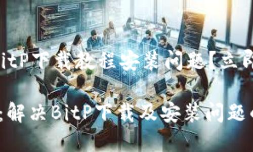 如何解决BitP下载教程安装问题？立即行动！

2025必看：解决BitP下载及安装问题的终极指导