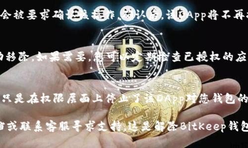 解除BitKeep钱包的授权可以按照以下步骤进行，但请注意，具体操作可能因版本更新和界面变化而有所不同。以下是一般步骤：

第一步：打开BitKeep钱包
首先，在您的设备上找到并打开BitKeep钱包应用。如果您尚未登录，请使用您的账户信息登录。

第二步：进入设置
在主界面上，寻找“设置”选项，通常这一选项会在右上角或者下方菜单栏中。点击设置进入。

第三步：选择“授权管理”或“安全性”选项
在设置页面中，找到“授权管理”或相关的安全性设置。这部分通常会列出您授权过的所有DApp（去中心化应用）。

第四步：查找已授权的DApp
浏览已授权的DApp列表，寻找您希望解除授权的应用。每个DApp旁边通常会有“解除授权”或“管理授权”等选项。

第五步：解除授权
点击您希望解除授权的DApp旁边的“解除授权”按钮，您可能会被要求确认该操作。确认后，该DApp将不再拥有访问您钱包信息的权限。

第六步：检查授权状态
解除授权后，再次回到“授权管理”页面，确保该DApp已被成功移除。如果需要，您可以定期检查已授权的应用，确保钱包安全。

注意事项
解除授权并不意味着您在该DApp上的历史交易将被删除，这只是在权限层面上停止了该DApp对您钱包的访问。同时，建议定期检查和管理授权，以维护钱包的安全性。

如果您在操作中遇到问题，可以参考BitKeep的官方帮助文档或联系客服寻求支持。这是解除BitKeep钱包授权的一般方法，希望对您有所帮助！
