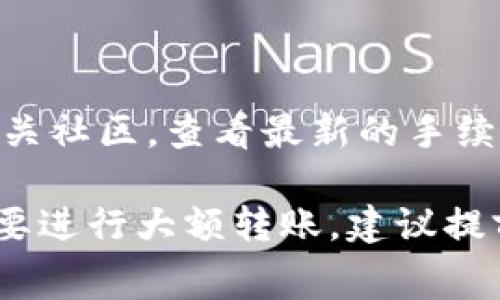 关于比特派（Bitpie）的转账手续费，每天具体的费用可能会有所波动，这主要受到网络拥堵程度、交易量以及其他因素的影响。一般来说，区块链网络的手续费是基于市场供需来动态调整的。

以下是一些影响比特派转账手续费的因素：

1. **网络拥堵程度**：如果比特币或其他数字货币网络的交易量非常高，手续费通常会提高。这是因为在高需求期，矿工更愿意处理高手续费的交易。

2. **交易金额**：某些官方和非官方钱包可能会根据转账金额的大小来计算手续费，金额越大，手续费可能也会相应增加。

3. **钱包类型**：不同的钱包服务提供商会有不同的手续费政策。有的平台可能会提供更有竞争力的手续费。

4. **时间敏感性**：如果用户希望加快转账速度，他们可以选择支付更高的手续费，从而确保其交易更快地被矿工处理。

###获取具体信息的建议

想要获得比特派每日具体的转账手续费，建议用户可以访问比特派的官方平台或者相关社区，查看最新的手续费结构和实时数据。同时，也可以关注其他用户的反馈和经验，以获取更加全面的信息。

总之，比特派的转账手续费并不是固定的，而是随着市场情况的变化而变化。如果你需要进行大额转账，建议提前了解并做好费用预算。