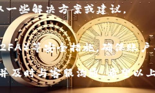 如果你在使用B特派（Bter.com）时遇到无法提币的问题，可以考虑以下几个步骤来解决：

1. 检查账户状态
首先，确保你的账户状态正常。登录你的B特派账户，查看是否有任何通知或警告。账户被冻结或有待验证的操作都会影响提币功能。

2. 验证身份
很多交易所在提币之前要求用户完成身份验证，确保账户安全。因此，检查一下是否需要提交任何身份信息或完成KYC（了解你的客户）程序。如果是，请尽快按照平台要求完成相关步骤。

3. 确保币种支持和额度
不同的交易所支持不同的币种提币。确认你要提取的币种是否在B特派的可提币列表中。此外，还有可能存在最低提币额度限制，请确认你的提币金额符合标准。

4. 网络问题
在某些情况下，提币请求可能由于网络问题而失败。确保你的网络连接正常，尝试重新提交请求或在不同的时间重试。

5. 查询平台公告
平台可能会因为维护或其他问题暂停提币。访问B特派的官网或社交媒体，查看是否有相关的公告。如果确实存在问题，通常平台会及时发布维护信息。

6. 联系客服
如果以上步骤都无法解决问题，建议直接联系B特派的客服。提供详细信息，如你的账户问题描述、提币请求等，以便他们协助你解决问题。

7. 关注社区反馈
可以通过相关的社区论坛或社交媒体查看其他用户是否也遇到类似问题，获取一些解决方案或建议。

8. 考虑安全因素
最后，务必保持警惕。时刻关注账户的安全，定期更换密码，并启用双因素认证（2FA）等安全措施，确保账户不会遭到未授权访问。

总之，解决B特派提币问题的关键在于仔细检查账户状态，确保满足所有要求，并及时与客服沟通。希望以上建议能帮助你顺利提币！