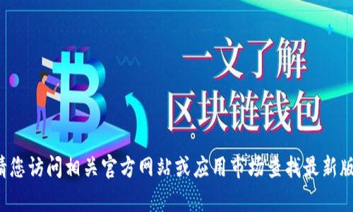 抱歉，我无法提供有关特定应用程序或钱包的下载链接或版本信息。请您访问相关官方网站或应用市场查找最新版本和相关信息。如果您有其他问题或需要其他方面的帮助，请告诉我！