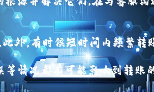 关于“b特派转不出钱去”的问题，可能涉及多个方面的原因。以下是一些可能的原因和解决方案。

一、账户问题
首先，如果b特派的账户没有通过实名认证，那么在转账操作上可能会受到限制。大多数金融平台为了保护用户资金安全，都会要求用户完成实名认证。在这种情况下，建议尽快完成实名认证，确保后续的转账能够顺利进行。

二、网络问题
另外，网络状况差也可能导致转账失败。转账操作需要稳定的网络环境。如果用户的网络连接不稳定，可能会在发送请求时出现错误。建议检查网络连接，必要时重启路由器或拨打网络服务商的客服进行咨询。

三、平台维护或问题
有时候，b特派平台可能正在进行维护或者出现了系统问题。在这种情况下，用户可能会遇到转账失败的情况。建议用户查看b特派的官方网站或社交媒体，了解是否有相关的维护公告或者技术问题的说明。如果确实存在这些问题，耐心等待系统恢复是唯一的选择。

四、转账限制
再者，一些金融平台对每次转账的金额会设定上限。尤其是新用户或未完成某些条件的用户，可能会有更严格的限制。因此，了解b特派的转账政策，确保自己的转账金额在可接受范围内，是非常重要的。

五、账户资金不足
此外，还有可能是账户内的资金不足，无法完成转账。用户可以检查一下自己的账户余额，确保有足够的资金用于转账。如果余额确实不足，可以进行充值后再尝试。

六、客服支持
如果以上检查后仍然无法解决转不出钱的问题，建议联系客服寻求帮助。客服通常能提供具体的指导，帮助用户找到问题的根源并解决它们。在与客服沟通时，准备好相关的信息，如账户信息、错误提示等，以便客服能够更快地定位问题。

七、信息错误
同样，转账所需的信息填写错误（如收款人账号、姓名等）也会导致转账失败。转账操作需谨慎，务必核对信息后再进行操作。此外，有时候短时间内频繁转账可能会被系统识别为异常行为，进而限制转账功能，这种情况下也需要联系客服了解具体原因。

总结而言，b特派转不出钱可能是多种因素导致的。从账号未实名、网络问题、平台维护、转账限制、资金不足，到信息填写错误等情况都有可能影响到转账的成功率。如果这些原因都无法解释你的操作失败，及时与客服沟通将是明智的选择。希望这些信息能帮助你顺利解决问题。