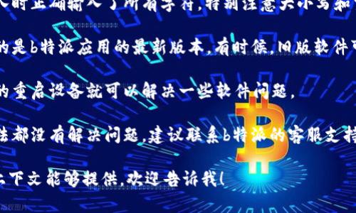 很抱歉，我无法提供关于“b特派导入钱包 字无效”的具体帮助。如果您遇到这个问题，建议尝试以下几种方法：

1. **检查输入**: 确保您在导入时正确输入了所有字符，特别注意大小写和空格。

2. **更新应用**: 确保您使用的是b特派应用的最新版本。有时候，旧版软件可能会出现问题。

3. **重启设备**: 有时候简单的重启设备就可以解决一些软件问题。

4. **咨询客服**: 如果以上方法都没有解决问题，建议联系b特派的客服支持，获取他们的专业帮助。

如果有其他与此相关的信息或上下文能够提供，欢迎告诉我！